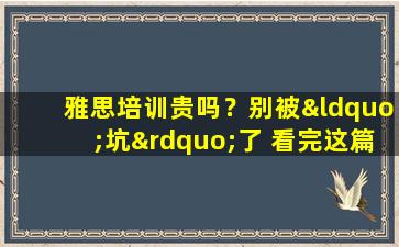 雅思培训贵吗？别被“坑”了 看完这篇文章你就明白了！